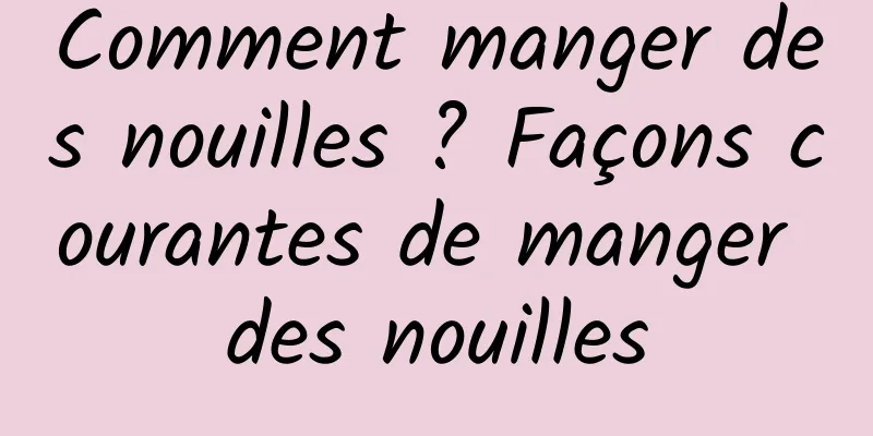 Comment manger des nouilles ? Façons courantes de manger des nouilles