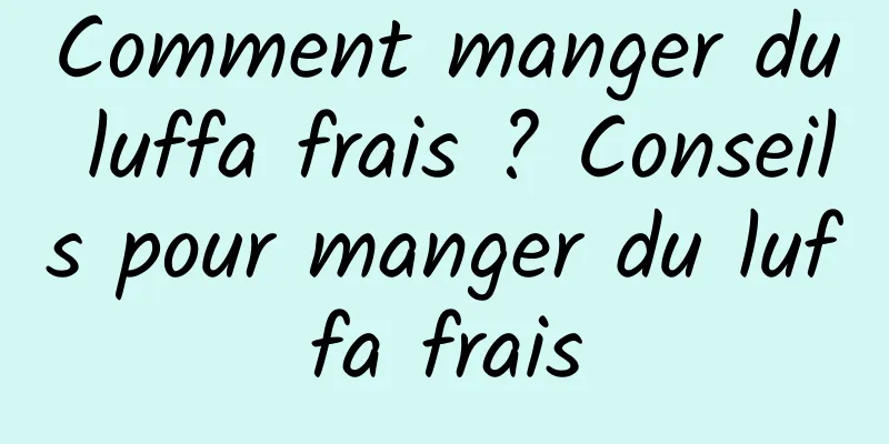 Comment manger du luffa frais ? Conseils pour manger du luffa frais