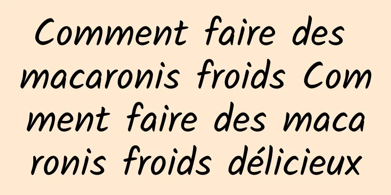 Comment faire des macaronis froids Comment faire des macaronis froids délicieux