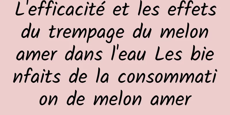 L'efficacité et les effets du trempage du melon amer dans l'eau Les bienfaits de la consommation de melon amer