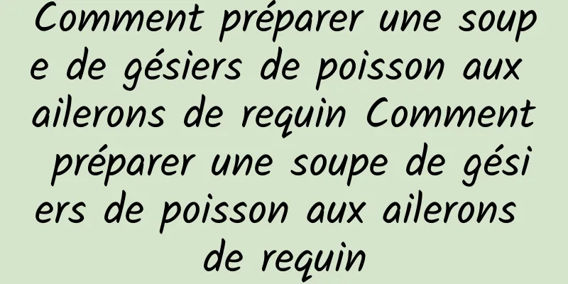 Comment préparer une soupe de gésiers de poisson aux ailerons de requin Comment préparer une soupe de gésiers de poisson aux ailerons de requin