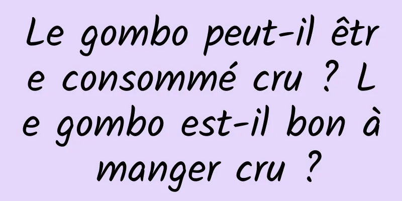 Le gombo peut-il être consommé cru ? Le gombo est-il bon à manger cru ?