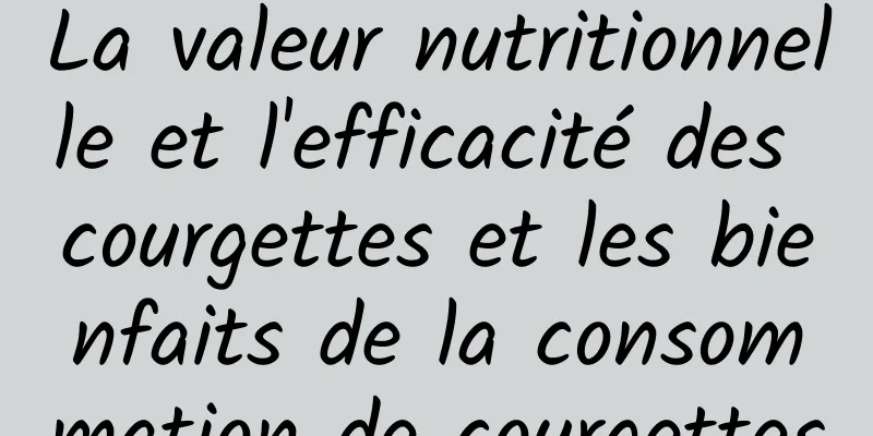 La valeur nutritionnelle et l'efficacité des courgettes et les bienfaits de la consommation de courgettes