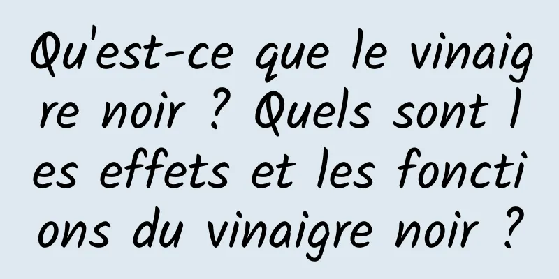 Qu'est-ce que le vinaigre noir ? Quels sont les effets et les fonctions du vinaigre noir ?