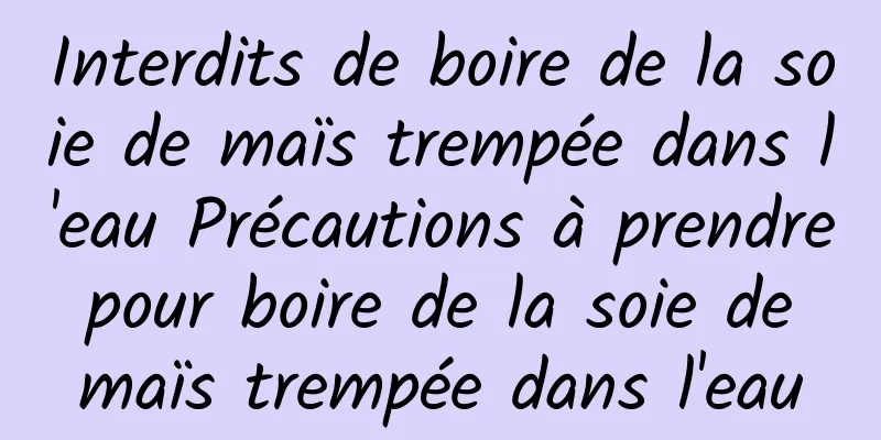 Interdits de boire de la soie de maïs trempée dans l'eau Précautions à prendre pour boire de la soie de maïs trempée dans l'eau