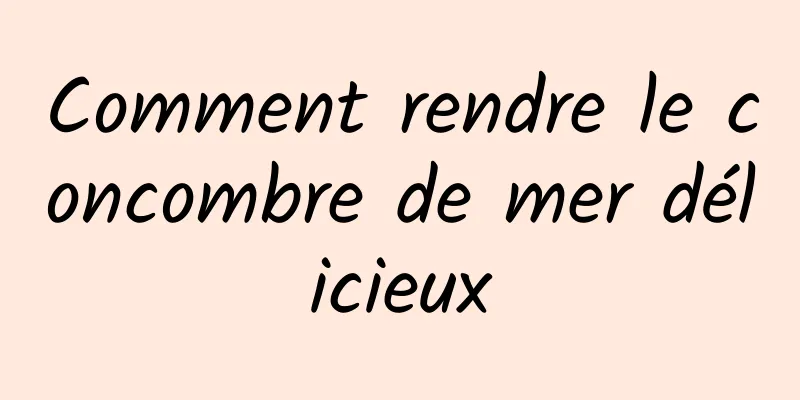 Comment rendre le concombre de mer délicieux