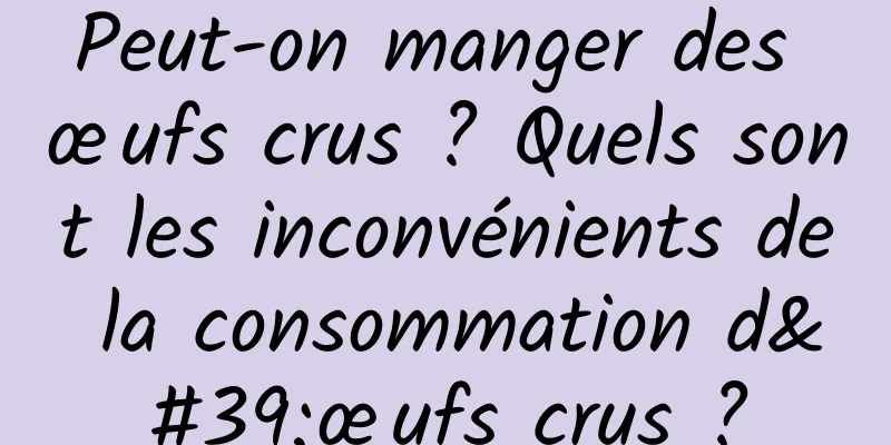 Peut-on manger des œufs crus ? Quels sont les inconvénients de la consommation d'œufs crus ?