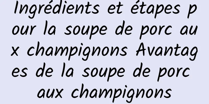 Ingrédients et étapes pour la soupe de porc aux champignons Avantages de la soupe de porc aux champignons