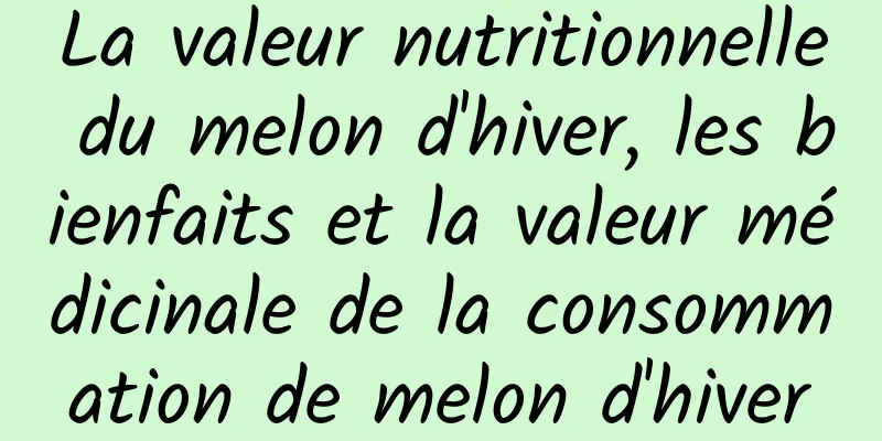 La valeur nutritionnelle du melon d'hiver, les bienfaits et la valeur médicinale de la consommation de melon d'hiver