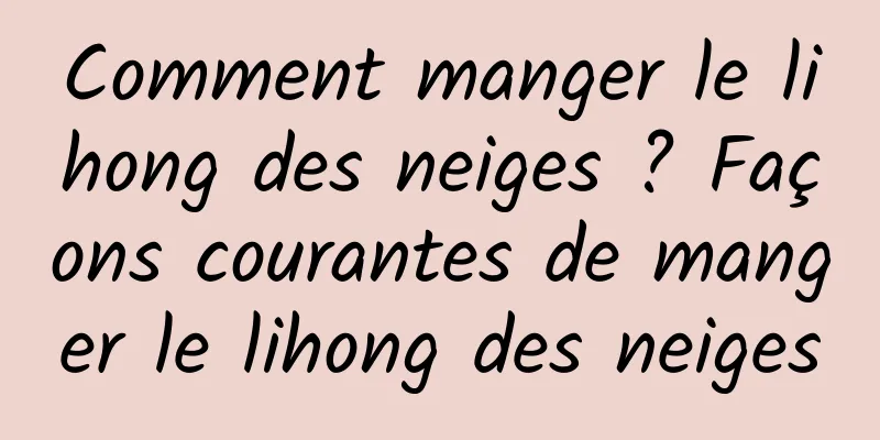 Comment manger le lihong des neiges ? Façons courantes de manger le lihong des neiges