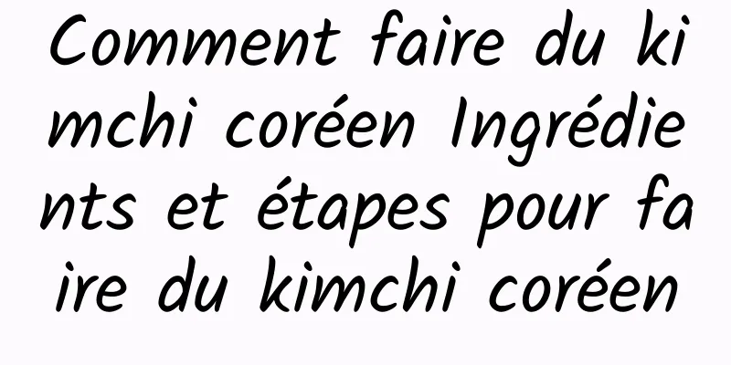 Comment faire du kimchi coréen Ingrédients et étapes pour faire du kimchi coréen