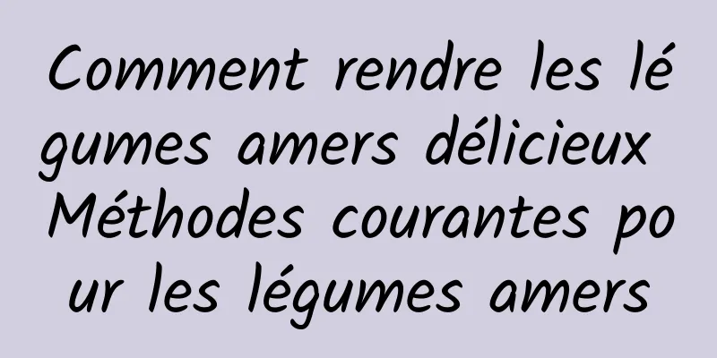 Comment rendre les légumes amers délicieux Méthodes courantes pour les légumes amers