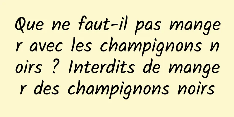 Que ne faut-il pas manger avec les champignons noirs ? Interdits de manger des champignons noirs