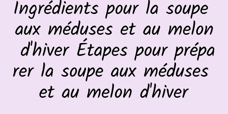 Ingrédients pour la soupe aux méduses et au melon d'hiver Étapes pour préparer la soupe aux méduses et au melon d'hiver