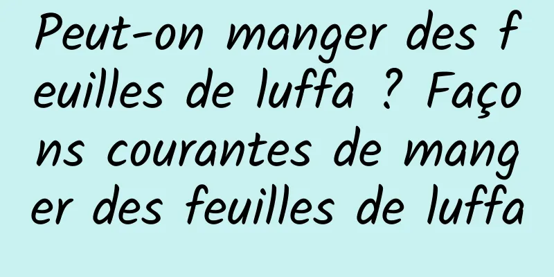 Peut-on manger des feuilles de luffa ? Façons courantes de manger des feuilles de luffa