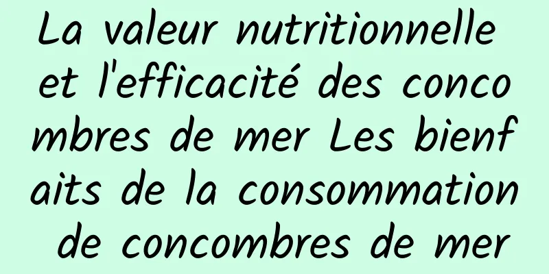 La valeur nutritionnelle et l'efficacité des concombres de mer Les bienfaits de la consommation de concombres de mer