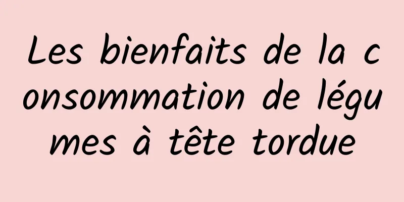 Les bienfaits de la consommation de légumes à tête tordue