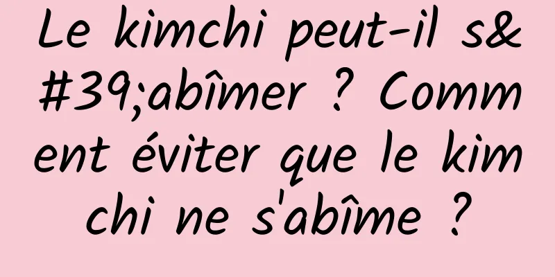 Le kimchi peut-il s'abîmer ? Comment éviter que le kimchi ne s'abîme ?