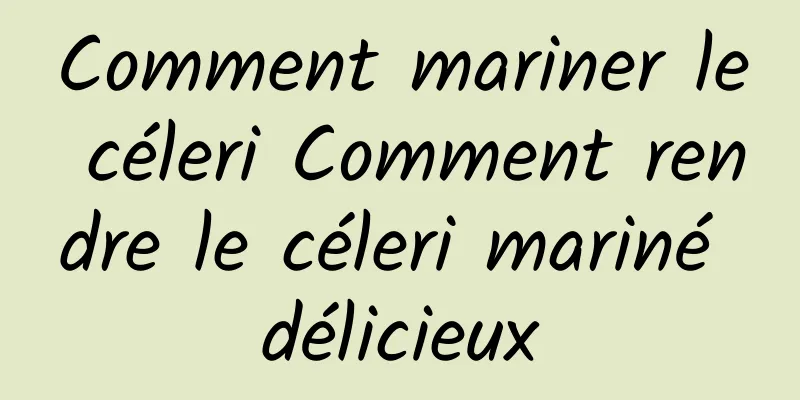 Comment mariner le céleri Comment rendre le céleri mariné délicieux