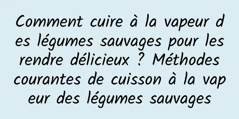 Comment cuire à la vapeur des légumes sauvages pour les rendre délicieux ? Méthodes courantes de cuisson à la vapeur des légumes sauvages