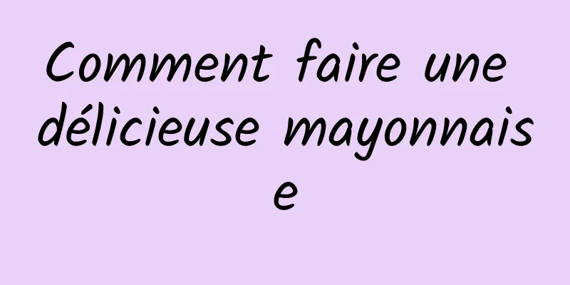 Comment faire une délicieuse mayonnaise