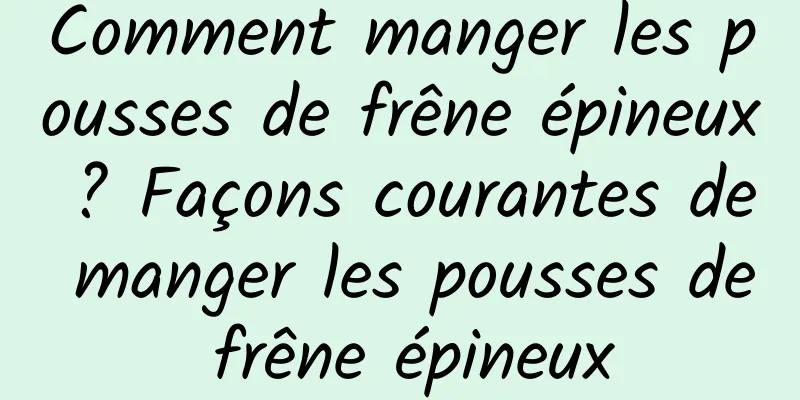 Comment manger les pousses de frêne épineux ? Façons courantes de manger les pousses de frêne épineux