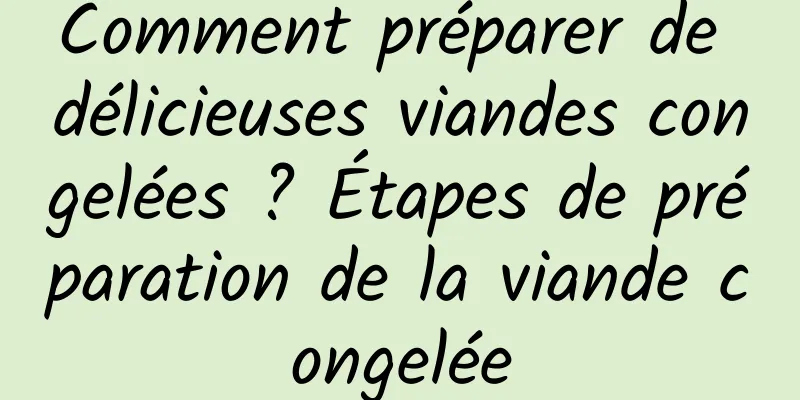 Comment préparer de délicieuses viandes congelées ? Étapes de préparation de la viande congelée