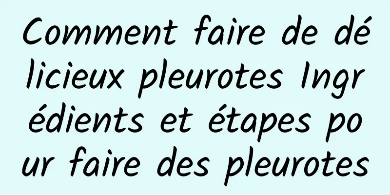 Comment faire de délicieux pleurotes Ingrédients et étapes pour faire des pleurotes