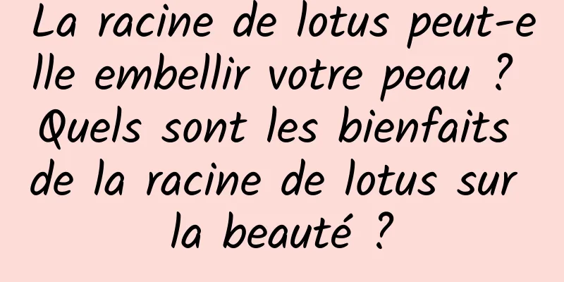 La racine de lotus peut-elle embellir votre peau ? Quels sont les bienfaits de la racine de lotus sur la beauté ?