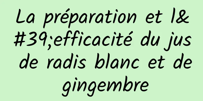 La préparation et l'efficacité du jus de radis blanc et de gingembre