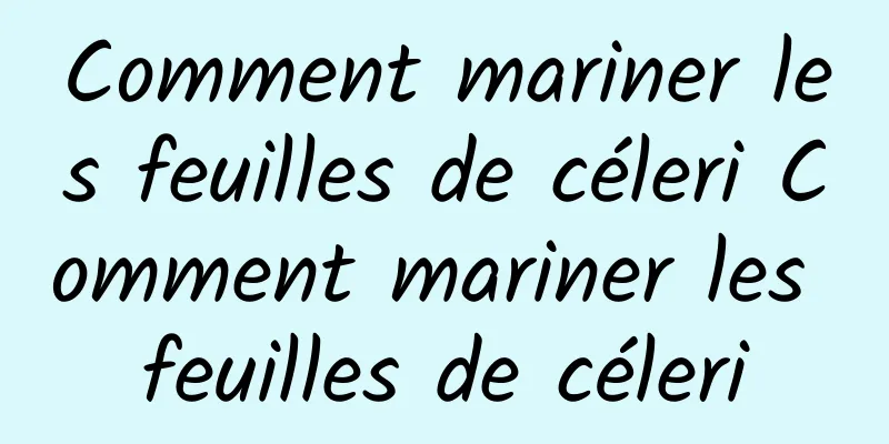 Comment mariner les feuilles de céleri Comment mariner les feuilles de céleri