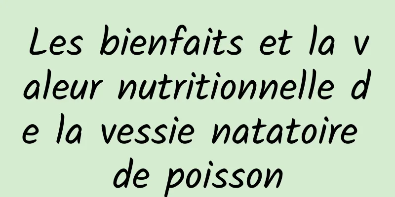 Les bienfaits et la valeur nutritionnelle de la vessie natatoire de poisson