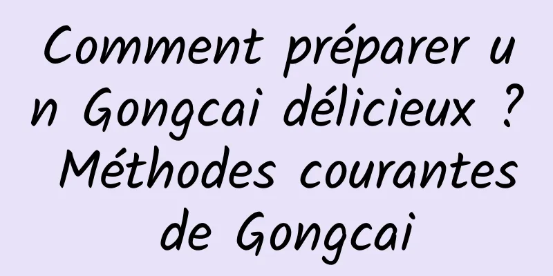 Comment préparer un Gongcai délicieux ? Méthodes courantes de Gongcai