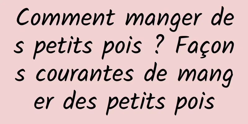 Comment manger des petits pois ? Façons courantes de manger des petits pois