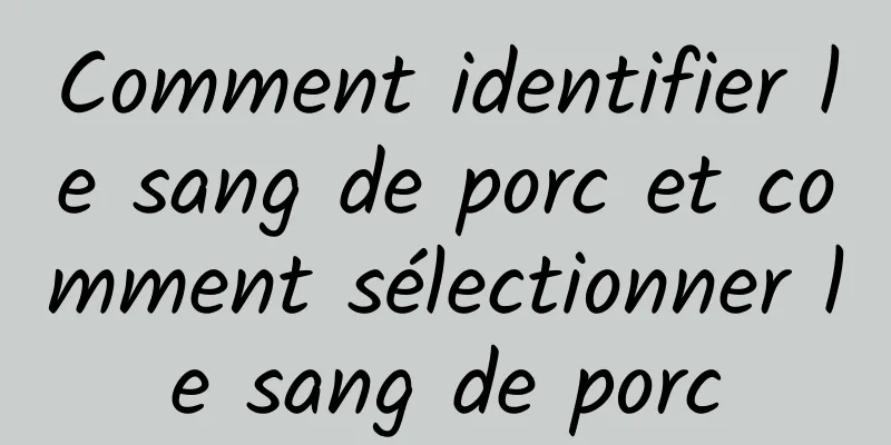 Comment identifier le sang de porc et comment sélectionner le sang de porc