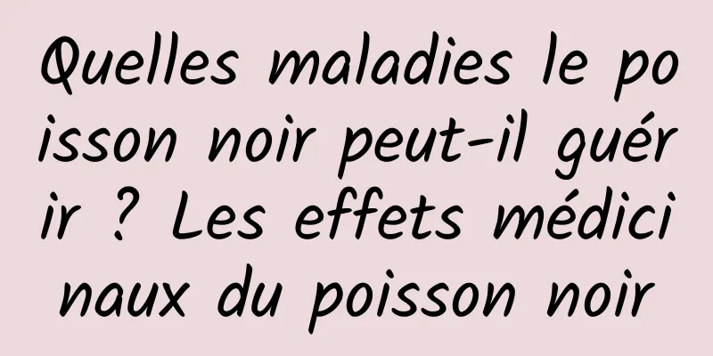 Quelles maladies le poisson noir peut-il guérir ? Les effets médicinaux du poisson noir