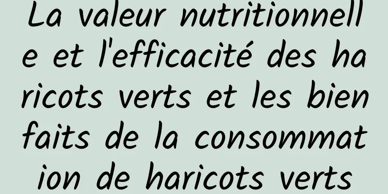 La valeur nutritionnelle et l'efficacité des haricots verts et les bienfaits de la consommation de haricots verts