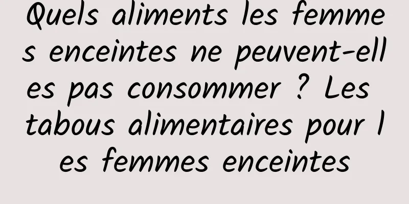 Quels aliments les femmes enceintes ne peuvent-elles pas consommer ? Les tabous alimentaires pour les femmes enceintes