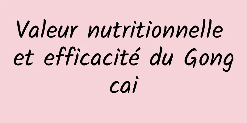 Valeur nutritionnelle et efficacité du Gongcai