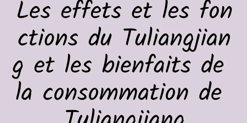 Les effets et les fonctions du Tuliangjiang et les bienfaits de la consommation de Tuliangjiang