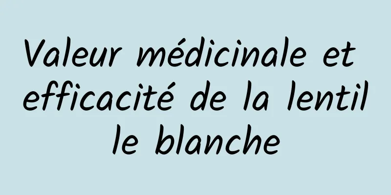 Valeur médicinale et efficacité de la lentille blanche