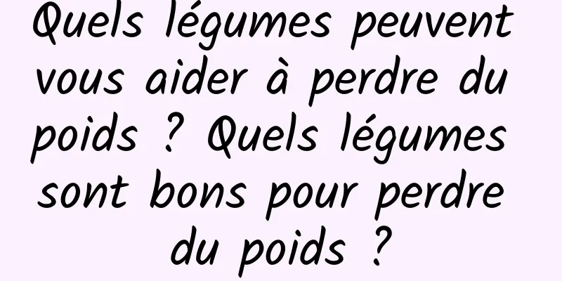 Quels légumes peuvent vous aider à perdre du poids ? Quels légumes sont bons pour perdre du poids ?