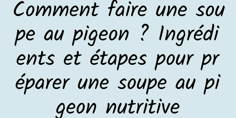 Comment faire une soupe au pigeon ? Ingrédients et étapes pour préparer une soupe au pigeon nutritive