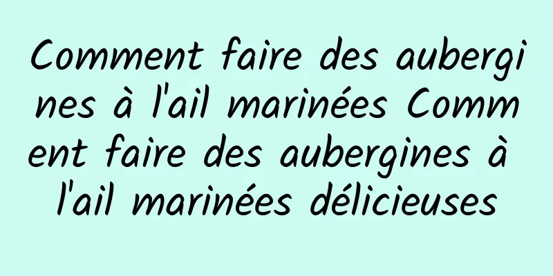 Comment faire des aubergines à l'ail marinées Comment faire des aubergines à l'ail marinées délicieuses