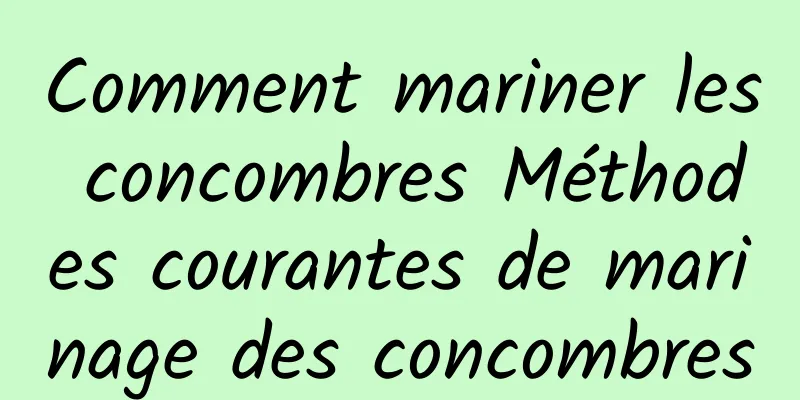 Comment mariner les concombres Méthodes courantes de marinage des concombres