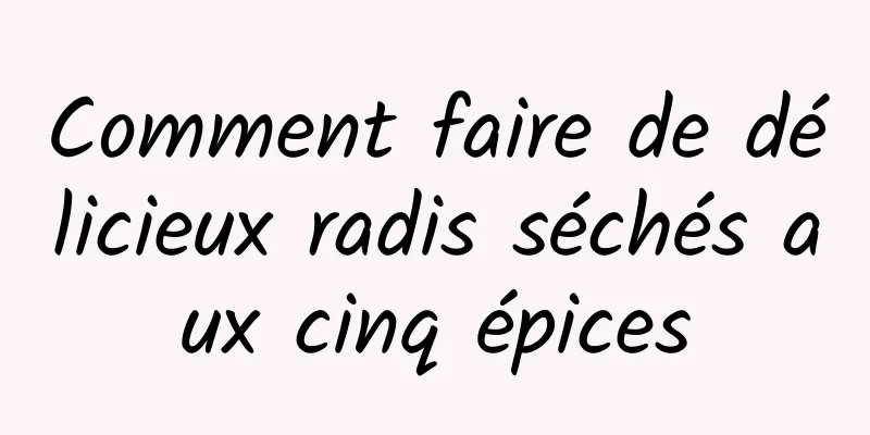 Comment faire de délicieux radis séchés aux cinq épices