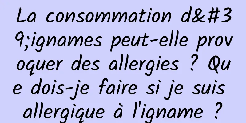 La consommation d'ignames peut-elle provoquer des allergies ? Que dois-je faire si je suis allergique à l'igname ?