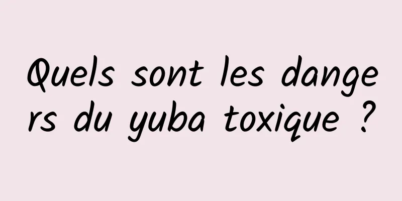 Quels sont les dangers du yuba toxique ?