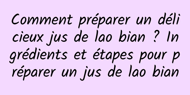 Comment préparer un délicieux jus de lao bian ? Ingrédients et étapes pour préparer un jus de lao bian