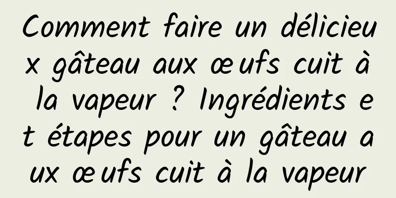 Comment faire un délicieux gâteau aux œufs cuit à la vapeur ? Ingrédients et étapes pour un gâteau aux œufs cuit à la vapeur